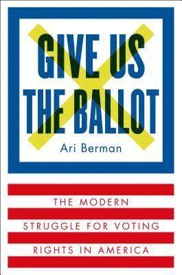 Give Us the Ballot: The Modern Struggle for Voting Rights in America
