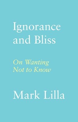 Mark Lilla - Ignorance and Bliss, Inbunden