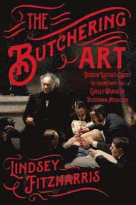 Lindsey Fitzharris - The Butchering Art: Joseph Lister's Quest to Transform the Grisly World of Victorian Medicine, Häftad