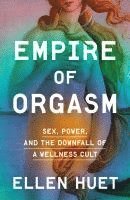 bokomslag Empire of Orgasm: Sex, Power, and the Downfall of a Wellness Cult