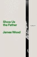 James Wood - Show Us the Father, Inbunden
