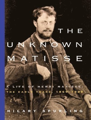 The Unknown Matisse: A Life of Henri Matisse: The Early Years, 1869-1908 1