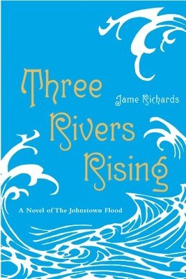 Three Rivers Rising: The Novel of the Johnstown Flood 1