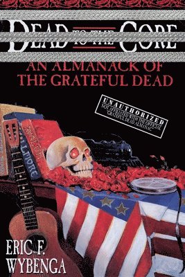 Eric Wybenga - Dead to the Core: An Almanack of the Grateful Dead, Häftad