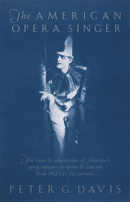 Peter G. Davis - The American Opera Singer: The Lives & Adventures of America's Great Singers in Opera & Concert from 1825 to the Present, Häftad