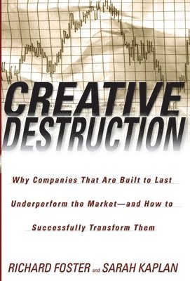 Creative Destruction: Why Companies That Are Built to Last Underperform the Market--And How to Successfully Transform Them 1