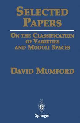 David Mumford - Selected Papers I: On the Classification of Varieties and Moduli Spaces, Inbunden