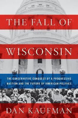 bokomslag The Fall of Wisconsin: The Conservative Conquest of a Progressive Bastion and the Future of American Politics