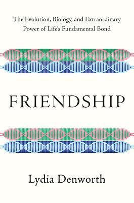 Friendship - The Evolution, Biology, And Extraordinary Power Of Life`s Fundamental Bond 1