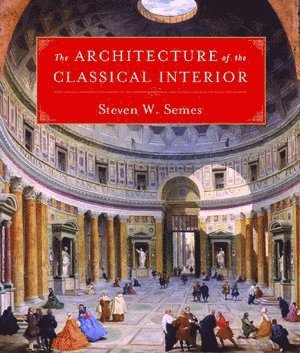 Steven W. Semes - Architecture of the Classical Interior, Inbunden