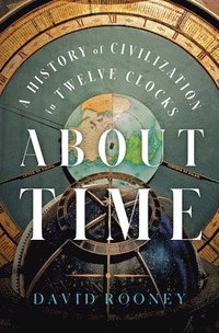 bokomslag About Time - A History Of Civilization In Twelve Clocks