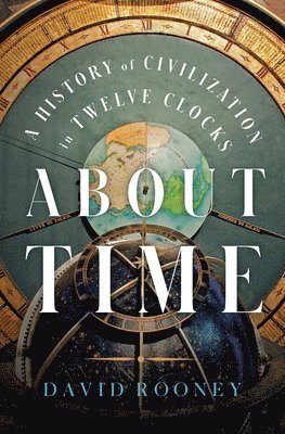 David Rooney - About Time - A History of Civilization in Twelve Clocks, Inbunden