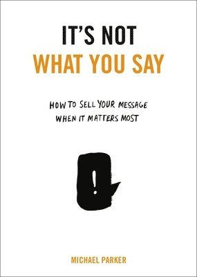 bokomslag It's Not What You Say: How to Sell Your Message When It Matters Most