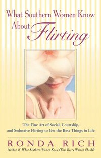 bokomslag What Southern Women Know About Flirting: The Fine Art of Social, Courtship, and Seductive Flirting to Get the Best Things in Life