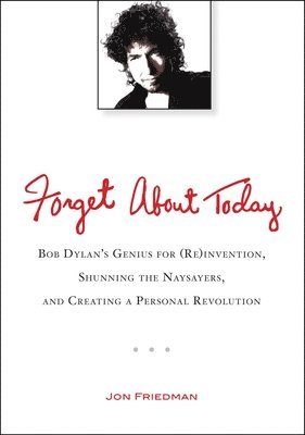 bokomslag Forget About Today: Bob Dylan s Genius for (Re)invention, Shunning the Naysayers, and Creating a Personal Revolution