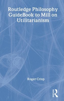 Roger Crisp - Routledge Philosophy GuideBook to Mill on Utilitarianism, Inbunden
