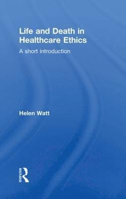 Helen Watt - Life and Death in Healthcare Ethics, Inbunden