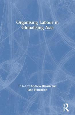 Andrew Brown, Jane Hutchison - Organising Labour in Globalising Asia, Häftad