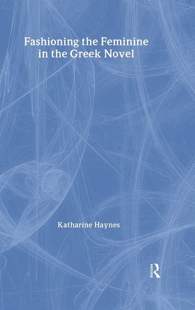 Katharine Haynes - Fashioning the Feminine in the Greek Novel, Inbunden