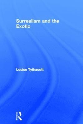 Louise Tythacott - Surrealism and the Exotic, Inbunden