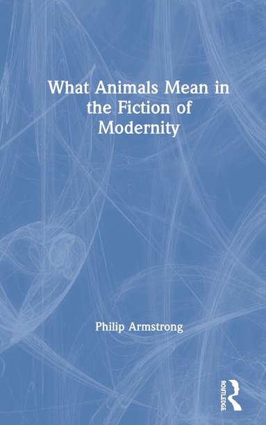Philip Armstrong - What Animals Mean in the Fiction of Modernity, Inbunden