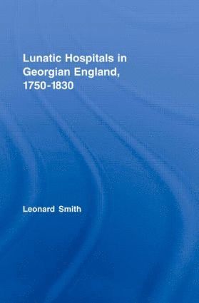 Leonard Smith, Leonard (University of Birmingham) Smith - Lunatic Hospitals in Georgian England, 1750–1830, Inbunden
