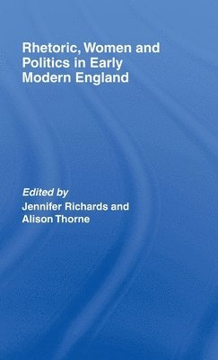 Jennifer Richards, Alison Thorne, UK) Richards, Jennifer (University of Newcastle upon Tyne, UK) Thorne, Alison (University of Strathclyde, Glasgow - Rhetoric, Women and Politics in Early Modern England, Inbunden
