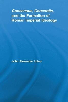 Consensus, Concordia and the Formation of Roman Imperial Ideology