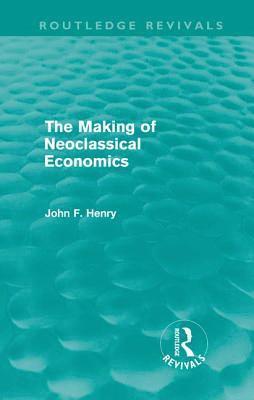 John F. Henry - Making of Neoclassical Economics (Routledge Revivals), Inbunden