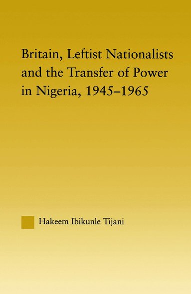 Hakeem Ibikunle Tijani - Britain, Leftist Nationalists and the Transfer of Power in Nigeria, 1945-1965, Häftad