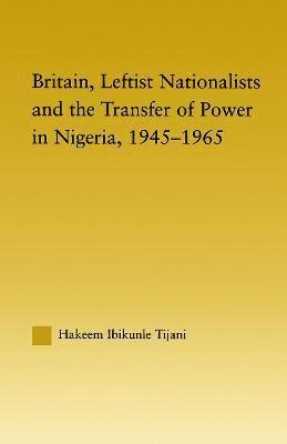Britain, Leftist Nationalists and the Transfer of Power in Nigeria, 1945-1965 1