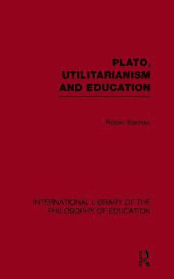 Plato, Utilitarianism and Education (International Library of the Philosophy of Education Volume 3) 1