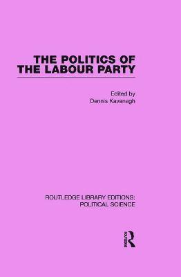 The Politics of the Labour Party Routledge Library Editions: Political Science Volume 55 1