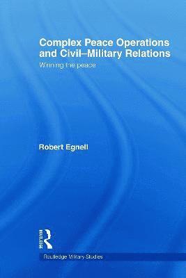 Robert Egnell - Complex Peace Operations and Civil-Military Relations, Häftad