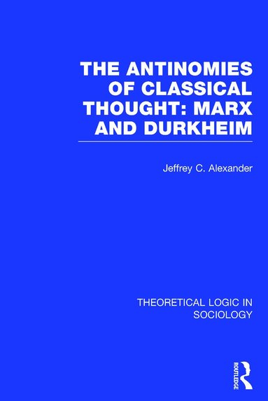 Jeffrey Alexander - Antinomies of Classical Thought: Marx and Durkheim (Theoretical Logic in Sociology), Inbunden