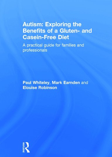 Paul Whiteley, Mark Earnden, Elouise Robinson - Autism: Exploring the Benefits of a Gluten- and Casein-Free Diet, Inbunden