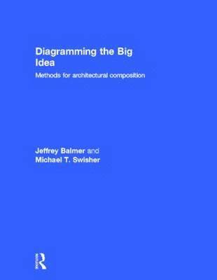 Jeffrey Balmer, Michael T. Swisher - Diagramming the Big Idea: Methods for Architectural Composition, Inbunden