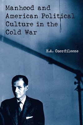 K.A. Cuordileone, K. a. Cuordileone, K. A. Cuordileone - Manhood and American Political Culture in the Cold War, Häftad