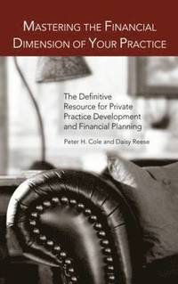 bokomslag Mastering the Financial Dimension of Your Practice: The Definitive Resource for Private Practice Development and Financial Planning
