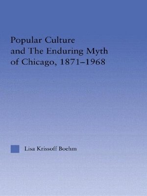 Lisa Krissoff Boehm - Popular Culture and the Enduring Myth of Chicago, 1871-1968, Inbunden