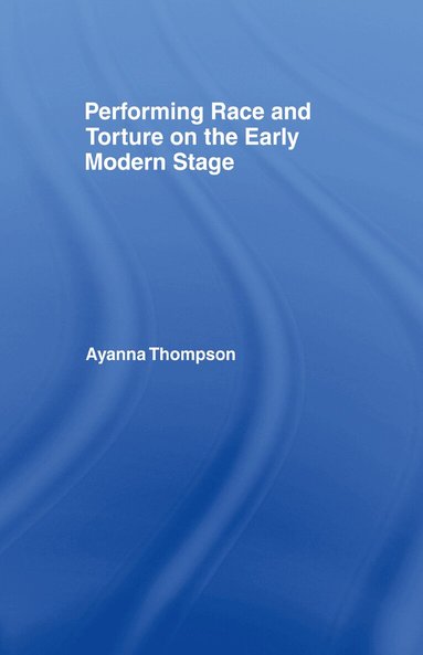 Ayanna Thompson - Performing Race and Torture on the Early Modern Stage, Inbunden