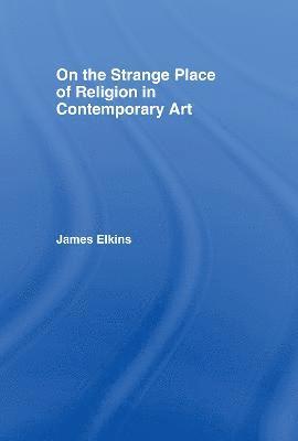 James Elkins, USA) Elkins, James (School of the Art Institute of Chicago - On the Strange Place of Religion in Contemporary Art, Inbunden