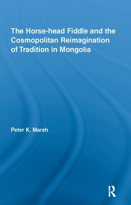 Peter K. Marsh, USA) Marsh, Peter K. (California State University - Horse-head Fiddle and the Cosmopolitan Reimagination of Tradition in Mongolia, Inbunden