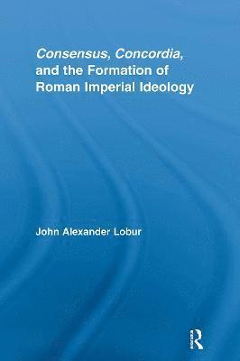 John Alexander Lobur, USA) Lobur, John Alexander (University of Mississippi - Consensus, Concordia and the Formation of Roman Imperial Ideology, Inbunden