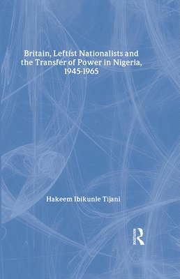 Britain, Leftist Nationalists and the Transfer of Power in Nigeria, 1945-1965 1
