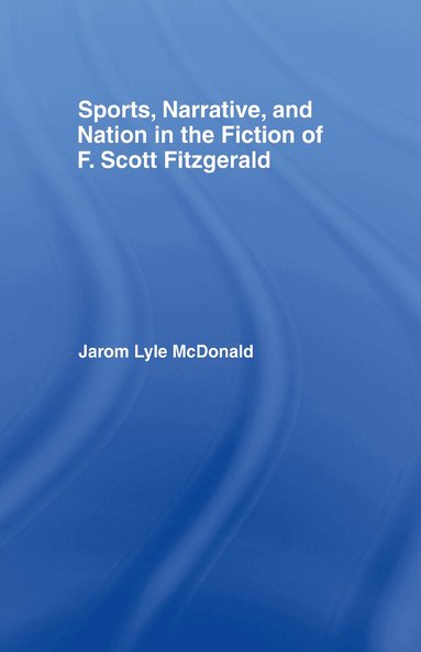 Jarom McDonald - Sports, Narrative, and Nation in the Fiction of F. Scott Fitzgerald, Inbunden