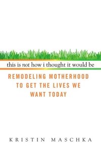 bokomslag This Is Not How I Thought It Would Be: Remodeling Motherhood to Get the Lives We Want Today