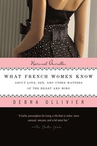 bokomslag What French Women Know: About Love, Sex, and Other Matters of the Heart and Mind