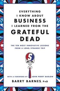 bokomslag Everything I Know about Business I Learned from the Grateful Dead: The Ten Most Innovative Lessons from a Long, Strange Trip