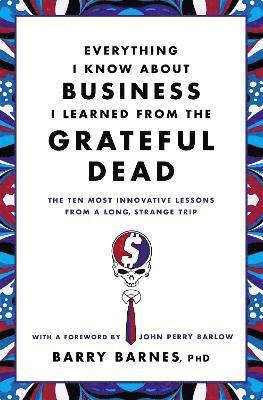 Everything I Know about Business I Learned from the Grateful Dead: The Ten Most Innovative Lessons from a Long, Strange Trip